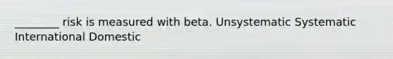 ________ risk is measured with beta. Unsystematic Systematic International Domestic