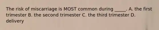 The risk of miscarriage is MOST common during _____. A. the first trimester B. the second trimester C. the third trimester D. delivery