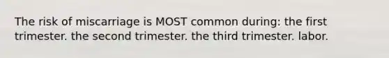 The risk of miscarriage is MOST common during: the first trimester. the second trimester. the third trimester. labor.