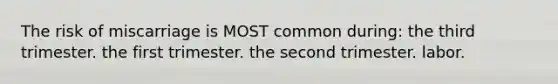 The risk of miscarriage is MOST common during: the third trimester. the first trimester. the second trimester. labor.