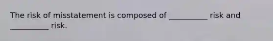 The risk of misstatement is composed of __________ risk and __________ risk.