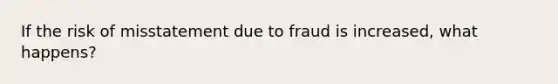 If the risk of misstatement due to fraud is increased, what happens?