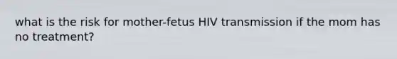 what is the risk for mother-fetus HIV transmission if the mom has no treatment?