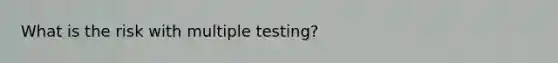 What is the risk with multiple testing?