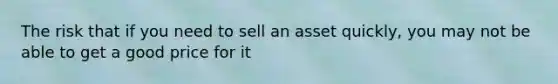 The risk that if you need to sell an asset quickly, you may not be able to get a good price for it