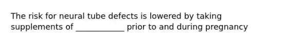 The risk for neural tube defects is lowered by taking supplements of ____________ prior to and during pregnancy