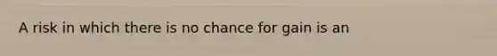 A risk in which there is no chance for gain is an