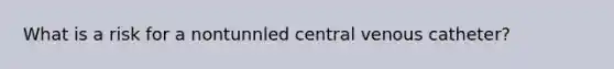 What is a risk for a nontunnled central venous catheter?