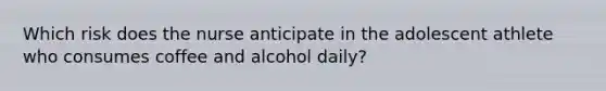 Which risk does the nurse anticipate in the adolescent athlete who consumes coffee and alcohol daily?