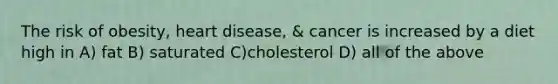 The risk of obesity, heart disease, & cancer is increased by a diet high in A) fat B) saturated C)cholesterol D) all of the above