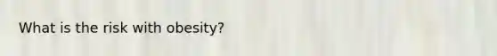 What is the risk with obesity?