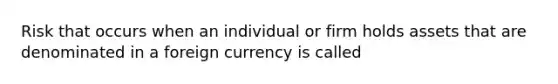 Risk that occurs when an individual or firm holds assets that are denominated in a foreign currency is called