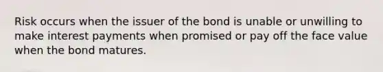 Risk occurs when the issuer of the bond is unable or unwilling to make interest payments when promised or pay off the face value when the bond matures.