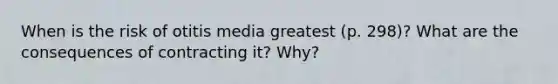 When is the risk of otitis media greatest (p. 298)? What are the consequences of contracting it? Why?