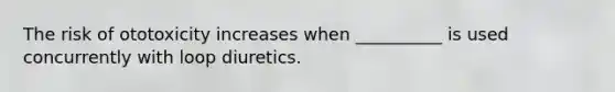 The risk of ototoxicity increases when __________ is used concurrently with loop diuretics.