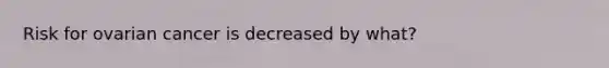 Risk for ovarian cancer is decreased by what?