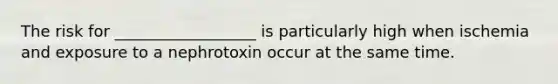 The risk for __________________ is particularly high when ischemia and exposure to a nephrotoxin occur at the same time.