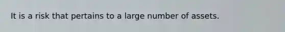 It is a risk that pertains to a large number of assets.
