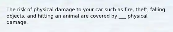 The risk of physical damage to your car such as fire, theft, falling objects, and hitting an animal are covered by ___ physical damage.