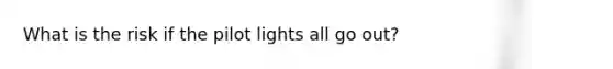 What is the risk if the pilot lights all go out?