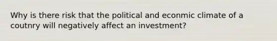 Why is there risk that the political and econmic climate of a coutnry will negatively affect an investment?