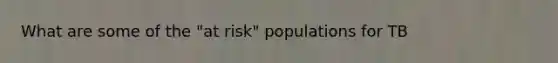 What are some of the "at risk" populations for TB