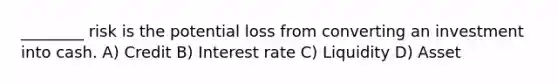 ________ risk is the potential loss from converting an investment into cash. A) Credit B) Interest rate C) Liquidity D) Asset