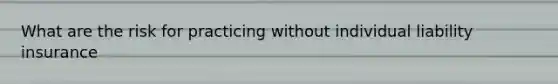 What are the risk for practicing without individual liability insurance
