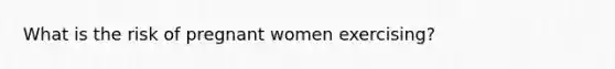 What is the risk of pregnant women exercising?