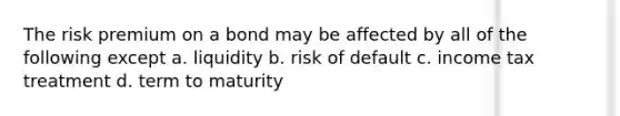 The risk premium on a bond may be affected by all of the following except a. liquidity b. risk of default c. income tax treatment d. term to maturity