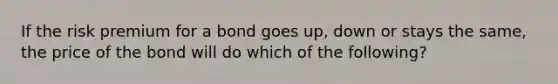 If the risk premium for a bond goes up, down or stays the same, the price of the bond will do which of the following?