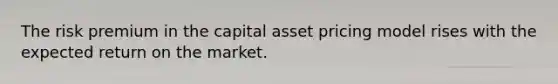 The risk premium in the capital asset pricing model rises with the expected return on the market.