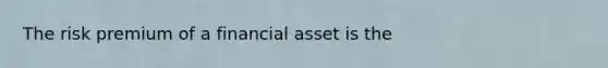 The risk premium of a financial asset is the