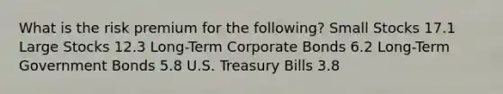 What is the risk premium for the following? Small Stocks 17.1 Large Stocks 12.3 Long-Term Corporate Bonds 6.2 Long-Term Government Bonds 5.8 U.S. Treasury Bills 3.8