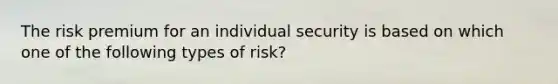 The risk premium for an individual security is based on which one of the following types of risk?