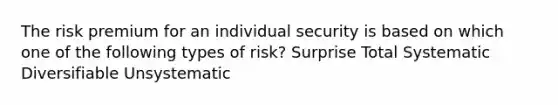 The risk premium for an individual security is based on which one of the following types of risk? Surprise Total Systematic Diversifiable Unsystematic