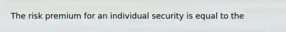 The risk premium for an individual security is equal to the