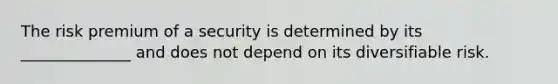 The risk premium of a security is determined by its ______________ and does not depend on its diversifiable risk.