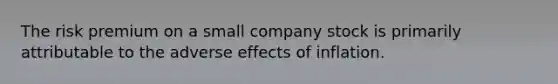 The risk premium on a small company stock is primarily attributable to the adverse effects of inflation.