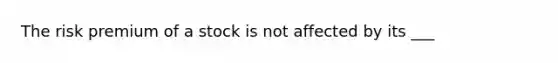 The risk premium of a stock is not affected by its ___