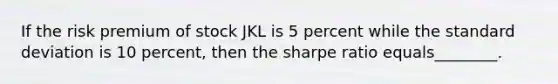 If the risk premium of stock JKL is 5 percent while the standard deviation is 10 percent, then the sharpe ratio equals________.