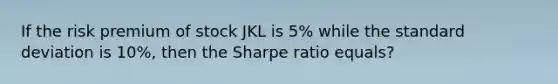 If the risk premium of stock JKL is 5% while the <a href='https://www.questionai.com/knowledge/kqGUr1Cldy-standard-deviation' class='anchor-knowledge'>standard deviation</a> is 10%, then the Sharpe ratio equals?