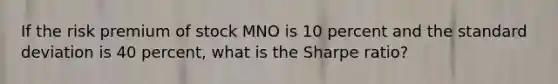 If the risk premium of stock MNO is 10 percent and the standard deviation is 40 percent, what is the Sharpe ratio?