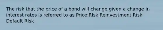 The risk that the price of a bond will change given a change in interest rates is referred to as Price RIsk Reinvestment Risk Default RIsk