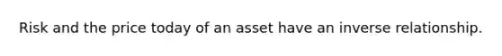 Risk and the price today of an asset have an inverse relationship.