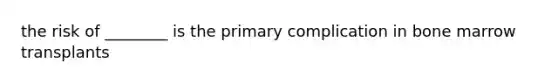 the risk of ________ is the primary complication in bone marrow transplants