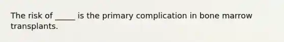 The risk of _____ is the primary complication in bone marrow transplants.