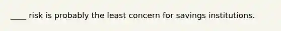 ____ risk is probably the least concern for savings institutions.