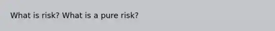 What is risk? What is a pure risk?