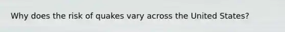 Why does the risk of quakes vary across the United States?